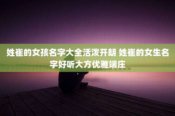 姓崔的女孩名字大全活泼开朗 姓崔的女生名字好听大方优雅端庄