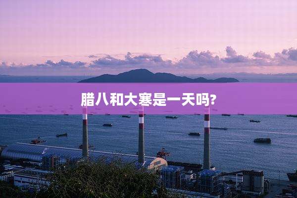 腊八和大寒是一天吗?