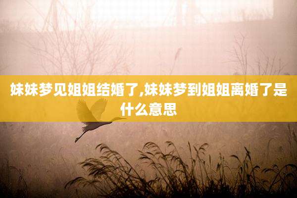 妹妹梦见姐姐结婚了,妹妹梦到姐姐离婚了是什么意思