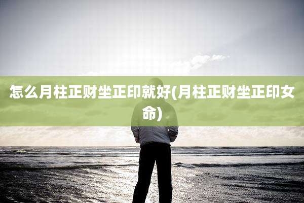 怎么月柱正财坐正印就好(月柱正财坐正印女命)