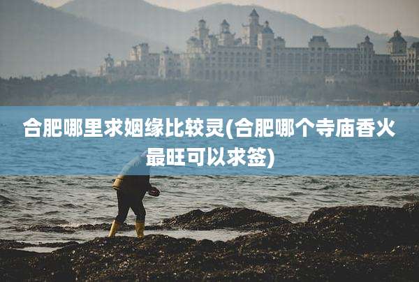 合肥哪里求姻缘比较灵(合肥哪个寺庙香火最旺可以求签)
