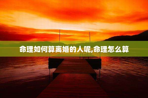 命理如何算离婚的人呢,命理怎么算