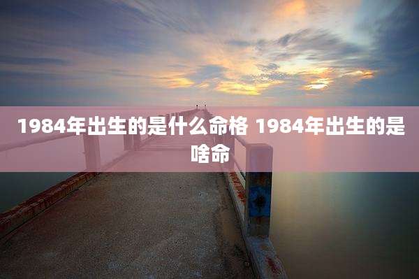 1984年出生的是什么命格 1984年出生的是啥命