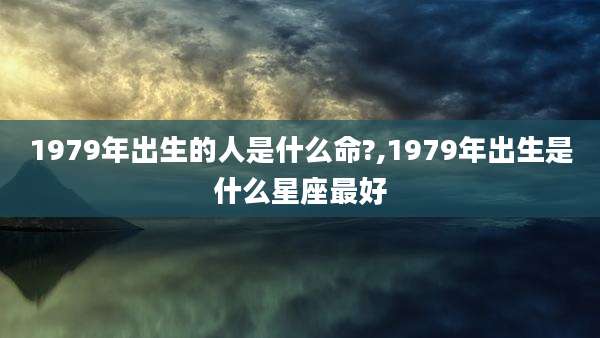 1979年出生的人是什么命?,1979年出生是什么星座最好