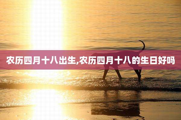 农历四月十八出生,农历四月十八的生日好吗