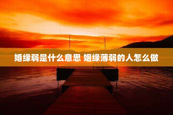 婚缘弱是什么意思 姻缘薄弱的人怎么做