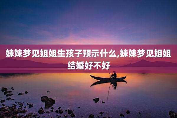 妹妹梦见姐姐生孩子预示什么,妹妹梦见姐姐结婚好不好