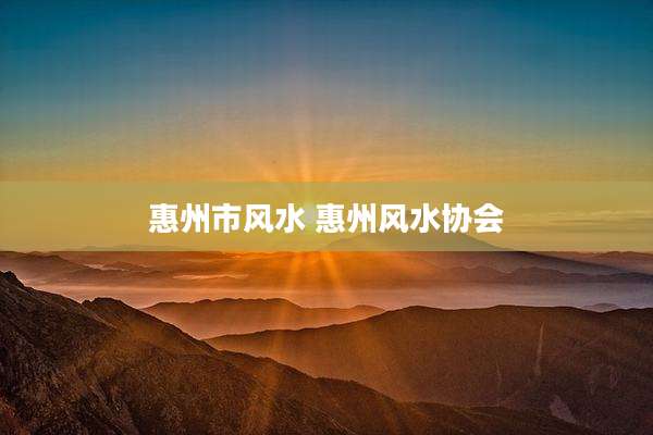 惠州市风水 惠州风水协会