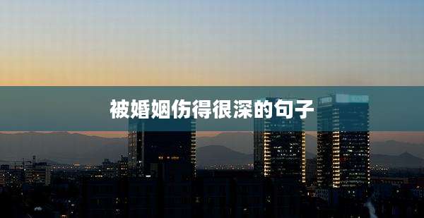被婚姻伤得很深的句子