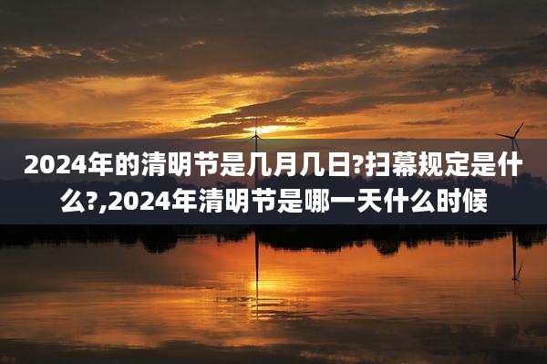2024年的清明节是几月几日?扫幕规定是什么?,2024年清明节是哪一天什么时候