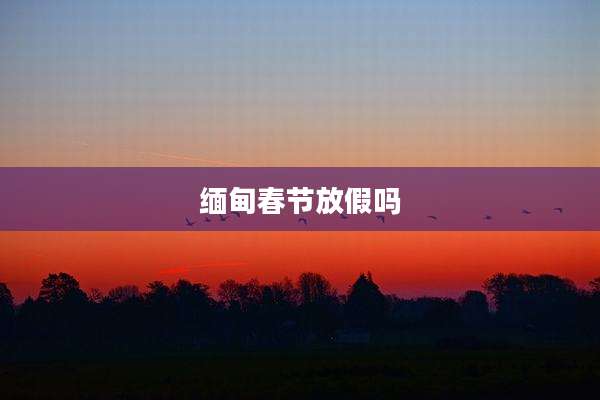 缅甸春节放假吗