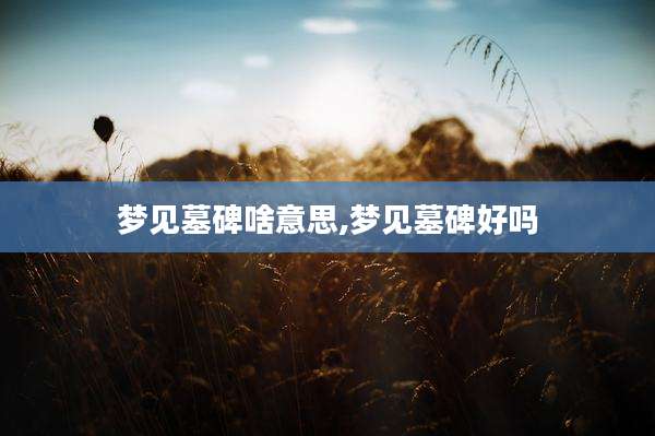 梦见墓碑啥意思,梦见墓碑好吗