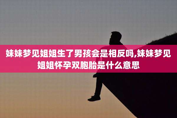妹妹梦见姐姐生了男孩会是相反吗,妹妹梦见姐姐怀孕双胞胎是什么意思