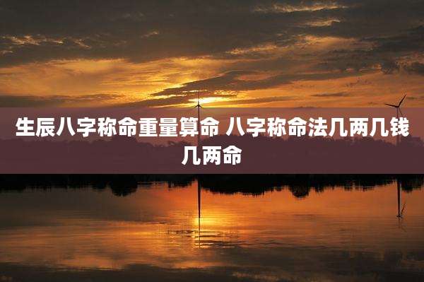 生辰八字称命重量算命 八字称命法几两几钱几两命