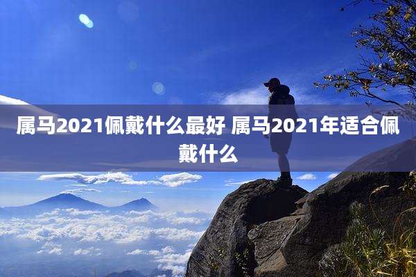 属马2021佩戴什么最好 属马2021年适合佩戴什么