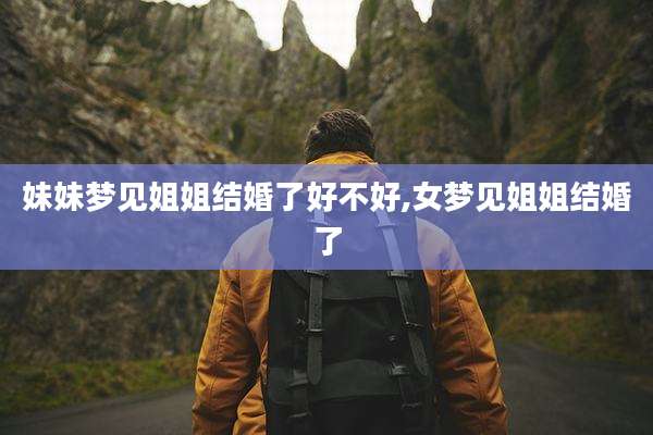 妹妹梦见姐姐结婚了好不好,女梦见姐姐结婚了