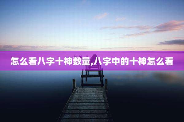 怎么看八字十神数量,八字中的十神怎么看