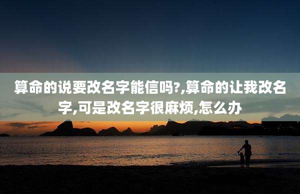 算命的说要改名字能信吗?,算命的让我改名字,可是改名字很麻烦,怎么办