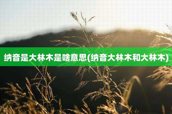 纳音是大林木是啥意思(纳音大林木和大林木)