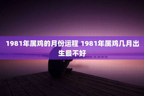 1981年属鸡的月份运程 1981年属鸡几月出生最不好