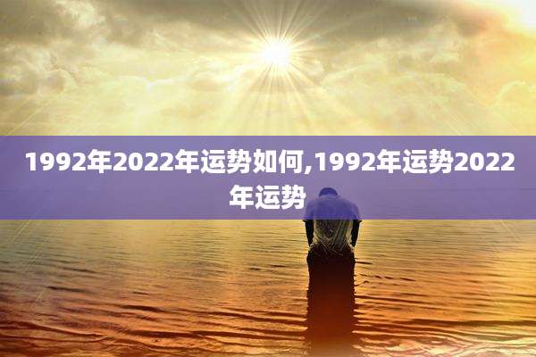 1992年2022年运势如何,1992年运势2022年运势
