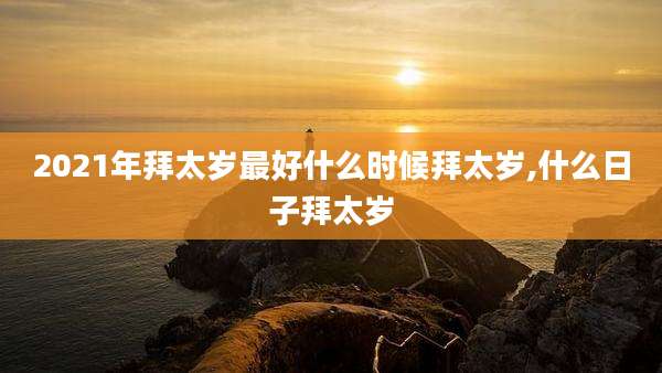 2021年拜太岁最好什么时候拜太岁,什么日子拜太岁