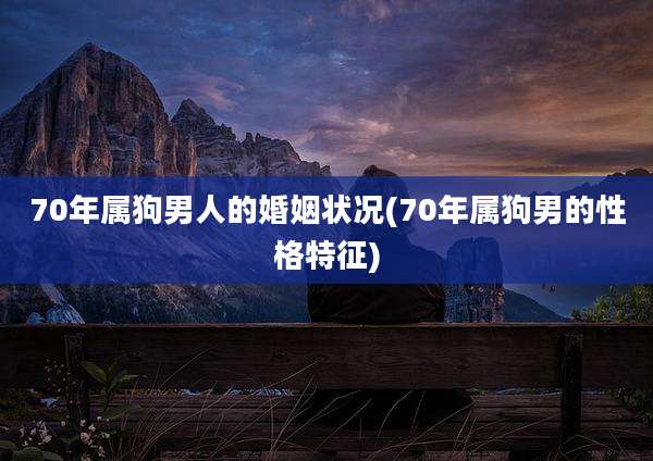 70年属狗男人的婚姻状况(70年属狗男的性格特征)