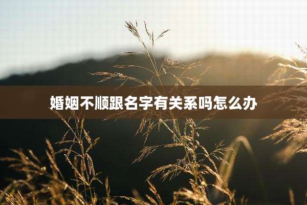婚姻不顺跟名字有关系吗怎么办