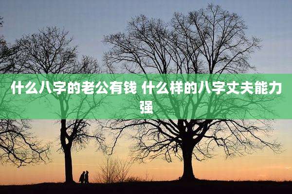 什么八字的老公有钱 什么样的八字丈夫能力强