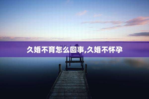 久婚不育怎么回事,久婚不怀孕