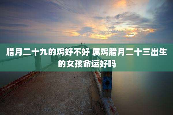 腊月二十九的鸡好不好 属鸡腊月二十三出生的女孩命运好吗