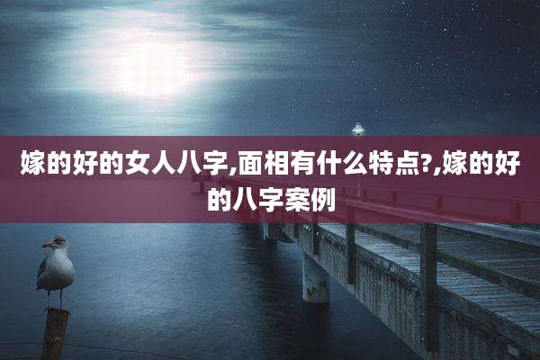 嫁的好的女人八字,面相有什么特点?,嫁的好的八字案例