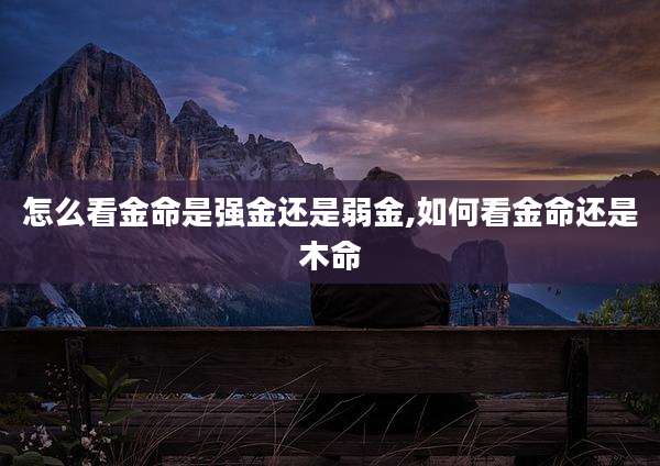 怎么看金命是强金还是弱金,如何看金命还是木命