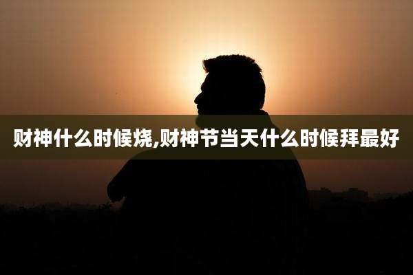 财神什么时候烧,财神节当天什么时候拜最好