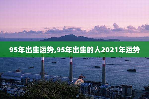 95年出生运势,95年出生的人2021年运势