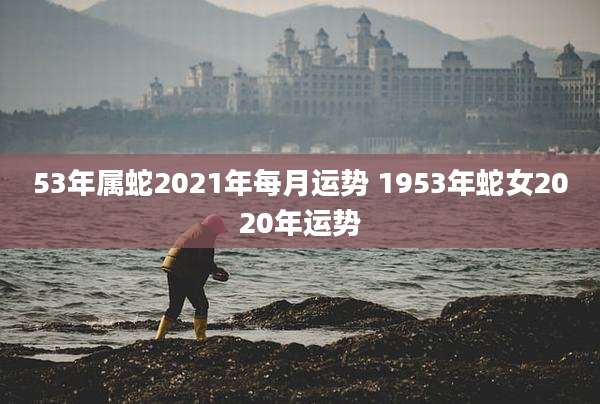 53年属蛇2021年每月运势 1953年蛇女2020年运势