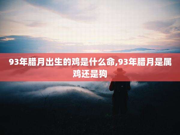 93年腊月出生的鸡是什么命,93年腊月是属鸡还是狗