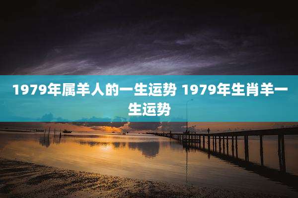 1979年属羊人的一生运势 1979年生肖羊一生运势