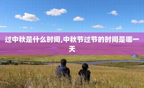 过中秋是什么时间,中秋节过节的时间是哪一天