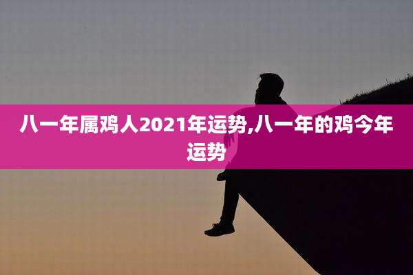 八一年属鸡人2021年运势,八一年的鸡今年运势