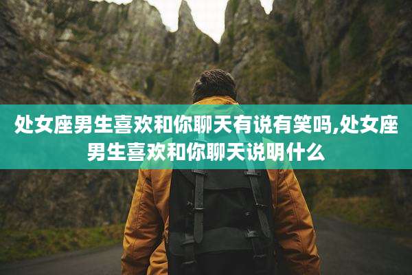 处女座男生喜欢和你聊天有说有笑吗,处女座男生喜欢和你聊天说明什么