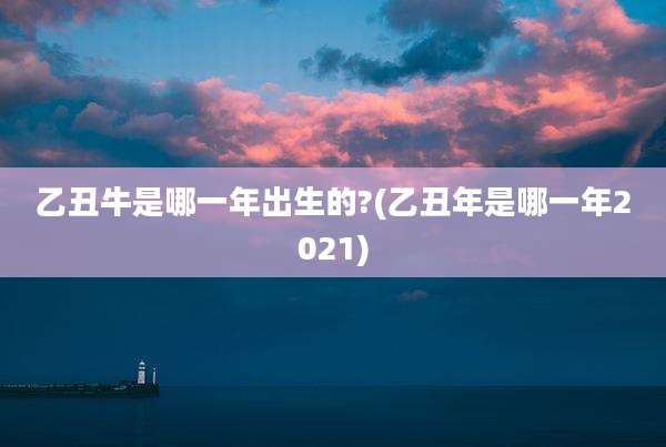 乙丑牛是哪一年出生的?(乙丑年是哪一年2021)