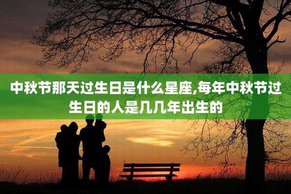 中秋节那天过生日是什么星座,每年中秋节过生日的人是几几年出生的