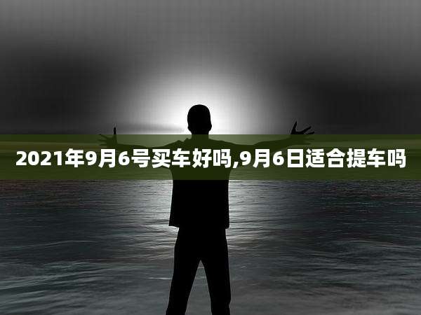 2021年9月6号买车好吗,9月6日适合提车吗