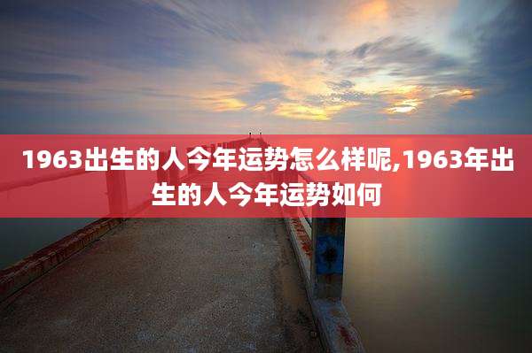 1963出生的人今年运势怎么样呢,1963年出生的人今年运势如何