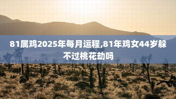 81属鸡2025年每月运程,81年鸡女44岁躲不过桃花劫吗