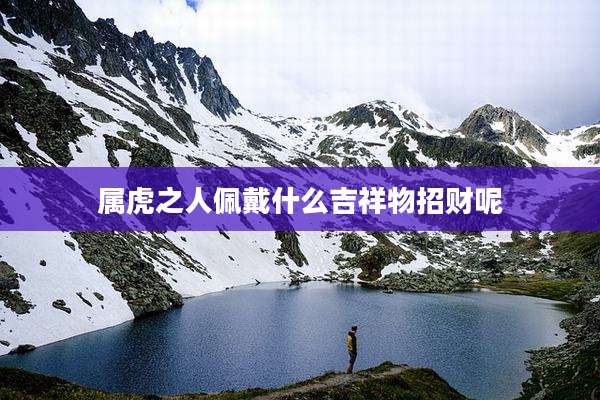 属虎之人佩戴什么吉祥物招财呢