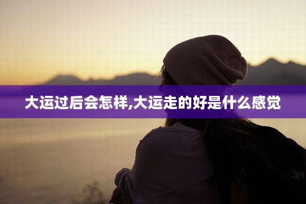大运过后会怎样,大运走的好是什么感觉
