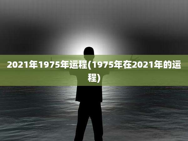 2021年1975年运程(1975年在2021年的运程)