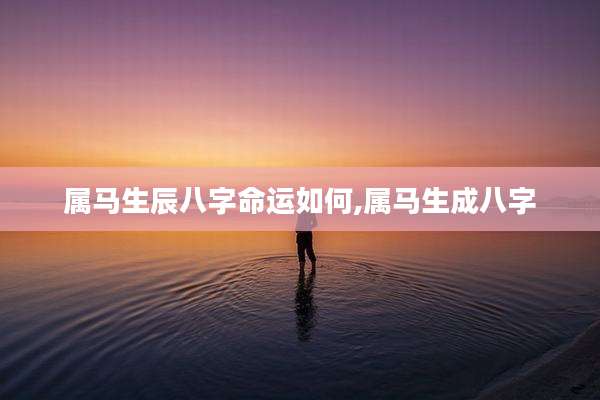 属马生辰八字命运如何,属马生成八字